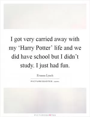 I got very carried away with my ‘Harry Potter’ life and we did have school but I didn’t study. I just had fun Picture Quote #1