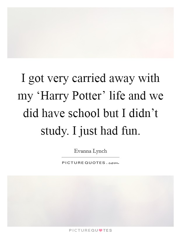 I got very carried away with my ‘Harry Potter' life and we did have school but I didn't study. I just had fun Picture Quote #1