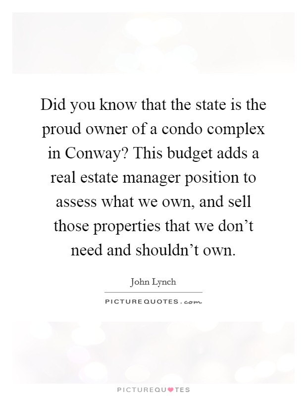 Did you know that the state is the proud owner of a condo complex in Conway? This budget adds a real estate manager position to assess what we own, and sell those properties that we don't need and shouldn't own Picture Quote #1
