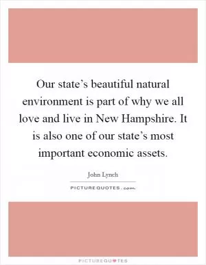 Our state’s beautiful natural environment is part of why we all love and live in New Hampshire. It is also one of our state’s most important economic assets Picture Quote #1