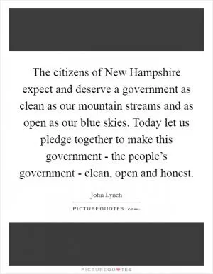 The citizens of New Hampshire expect and deserve a government as clean as our mountain streams and as open as our blue skies. Today let us pledge together to make this government - the people’s government - clean, open and honest Picture Quote #1