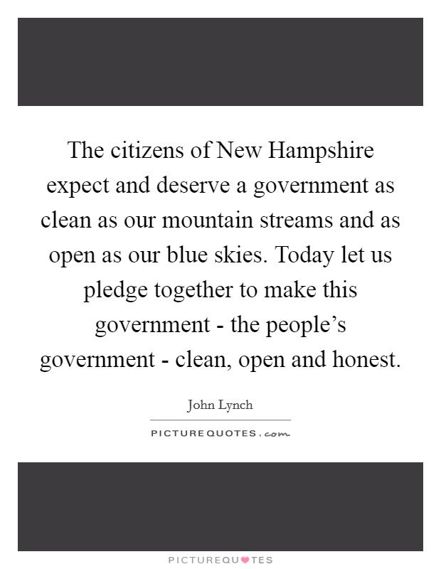 The citizens of New Hampshire expect and deserve a government as clean as our mountain streams and as open as our blue skies. Today let us pledge together to make this government - the people's government - clean, open and honest Picture Quote #1