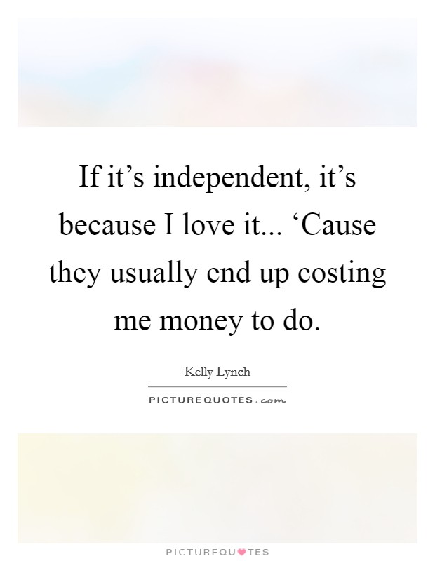 If it's independent, it's because I love it... ‘Cause they usually end up costing me money to do Picture Quote #1