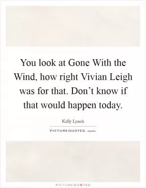 You look at Gone With the Wind, how right Vivian Leigh was for that. Don’t know if that would happen today Picture Quote #1