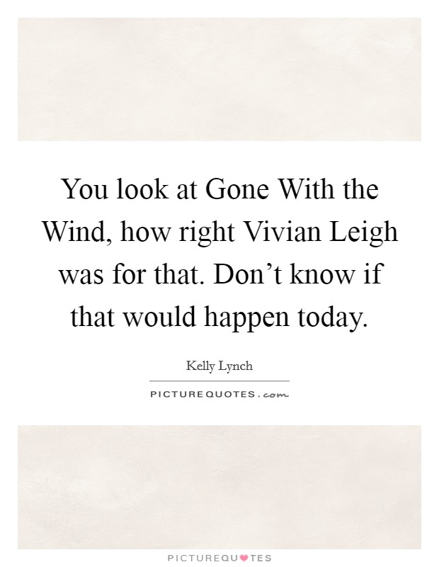 You look at Gone With the Wind, how right Vivian Leigh was for that. Don't know if that would happen today Picture Quote #1