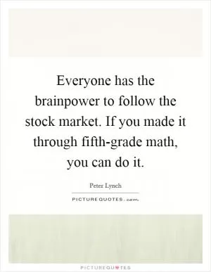 Everyone has the brainpower to follow the stock market. If you made it through fifth-grade math, you can do it Picture Quote #1