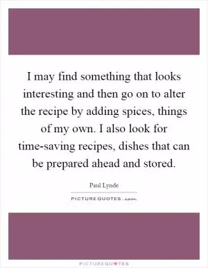 I may find something that looks interesting and then go on to alter the recipe by adding spices, things of my own. I also look for time-saving recipes, dishes that can be prepared ahead and stored Picture Quote #1