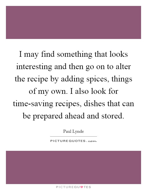 I may find something that looks interesting and then go on to alter the recipe by adding spices, things of my own. I also look for time-saving recipes, dishes that can be prepared ahead and stored Picture Quote #1