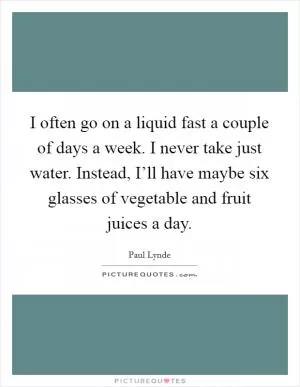 I often go on a liquid fast a couple of days a week. I never take just water. Instead, I’ll have maybe six glasses of vegetable and fruit juices a day Picture Quote #1
