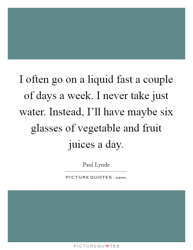 I often go on a liquid fast a couple of days a week. I never take just water. Instead, I'll have maybe six glasses of vegetable and fruit juices a day Picture Quote #1