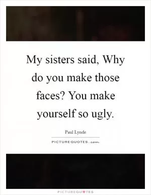My sisters said, Why do you make those faces? You make yourself so ugly Picture Quote #1