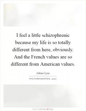 I feel a little schizophrenic because my life is so totally different from here, obviously. And the French values are so different from American values Picture Quote #1
