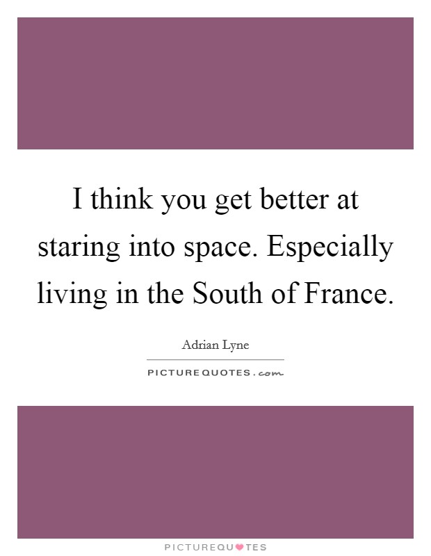 I think you get better at staring into space. Especially living in the South of France Picture Quote #1