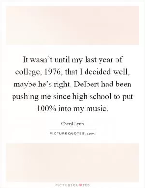 It wasn’t until my last year of college, 1976, that I decided well, maybe he’s right. Delbert had been pushing me since high school to put 100% into my music Picture Quote #1