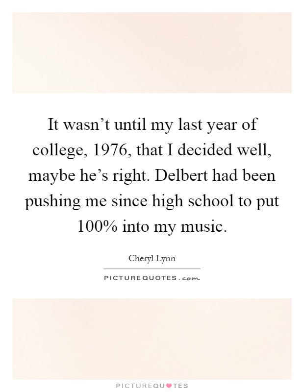 It wasn't until my last year of college, 1976, that I decided well, maybe he's right. Delbert had been pushing me since high school to put 100% into my music Picture Quote #1