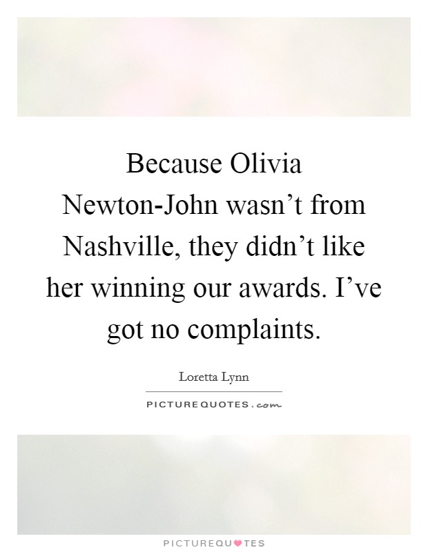 Because Olivia Newton-John wasn't from Nashville, they didn't like her winning our awards. I've got no complaints Picture Quote #1