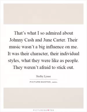 That’s what I so admired about Johnny Cash and June Carter. Their music wasn’t a big influence on me. It was their character, their individual styles, what they were like as people. They weren’t afraid to stick out Picture Quote #1