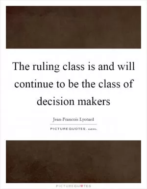 The ruling class is and will continue to be the class of decision makers Picture Quote #1