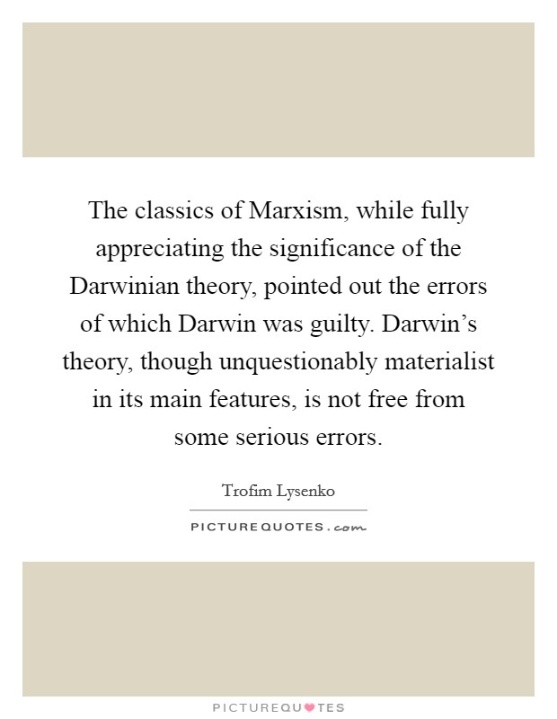 The classics of Marxism, while fully appreciating the significance of the Darwinian theory, pointed out the errors of which Darwin was guilty. Darwin's theory, though unquestionably materialist in its main features, is not free from some serious errors Picture Quote #1