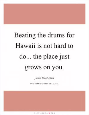 Beating the drums for Hawaii is not hard to do... the place just grows on you Picture Quote #1