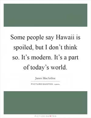 Some people say Hawaii is spoiled, but I don’t think so. It’s modern. It’s a part of today’s world Picture Quote #1