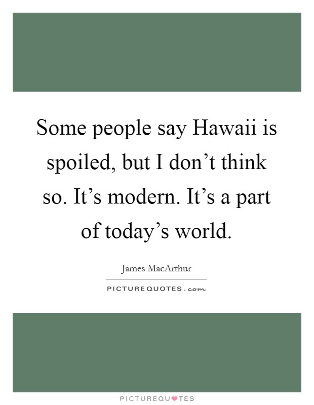 Some people say Hawaii is spoiled, but I don't think so. It's modern. It's a part of today's world Picture Quote #1