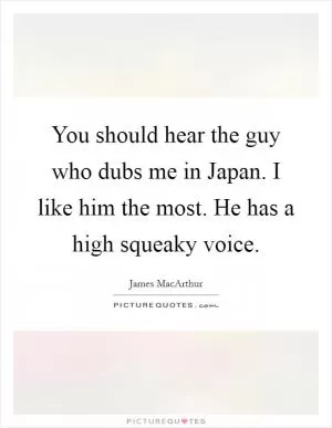 You should hear the guy who dubs me in Japan. I like him the most. He has a high squeaky voice Picture Quote #1