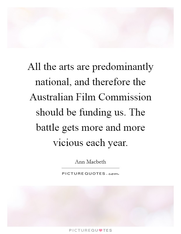 All the arts are predominantly national, and therefore the Australian Film Commission should be funding us. The battle gets more and more vicious each year Picture Quote #1