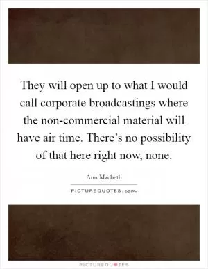 They will open up to what I would call corporate broadcastings where the non-commercial material will have air time. There’s no possibility of that here right now, none Picture Quote #1