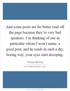 And some poets are far better read off the page because they’re very bad speakers. I’m thinking of one in particular whom I won’t name, a good poet, and he reads in such a dry, boring way, your eyes start drooping Picture Quote #1