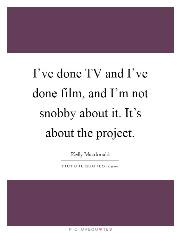 I've done TV and I've done film, and I'm not snobby about it. It's about the project Picture Quote #1