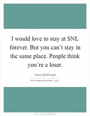I would love to stay at SNL forever. But you can’t stay in the same place. People think you’re a loser Picture Quote #1