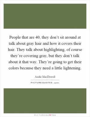 People that are 40, they don’t sit around at talk about gray hair and how it covers their hair. They talk about highlighting, of course they’re covering gray, but they don’t talk about it that way. They’re going to get their colors because they need a little lightening Picture Quote #1