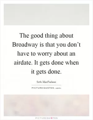 The good thing about Broadway is that you don’t have to worry about an airdate. It gets done when it gets done Picture Quote #1