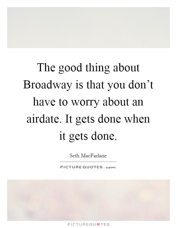 The good thing about Broadway is that you don't have to worry about an airdate. It gets done when it gets done Picture Quote #1