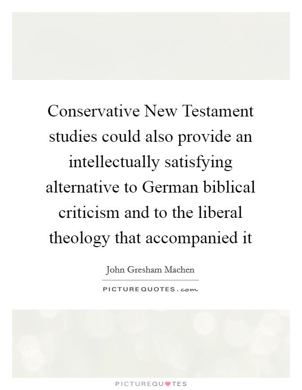 Conservative New Testament studies could also provide an intellectually satisfying alternative to German biblical criticism and to the liberal theology that accompanied it Picture Quote #1