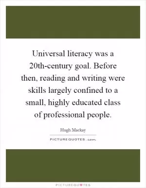 Universal literacy was a 20th-century goal. Before then, reading and writing were skills largely confined to a small, highly educated class of professional people Picture Quote #1
