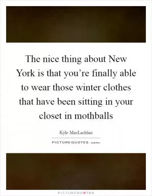 The nice thing about New York is that you’re finally able to wear those winter clothes that have been sitting in your closet in mothballs Picture Quote #1