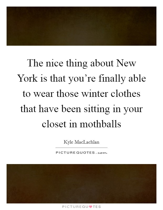 The nice thing about New York is that you're finally able to wear those winter clothes that have been sitting in your closet in mothballs Picture Quote #1
