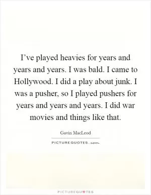 I’ve played heavies for years and years and years. I was bald. I came to Hollywood. I did a play about junk. I was a pusher, so I played pushers for years and years and years. I did war movies and things like that Picture Quote #1