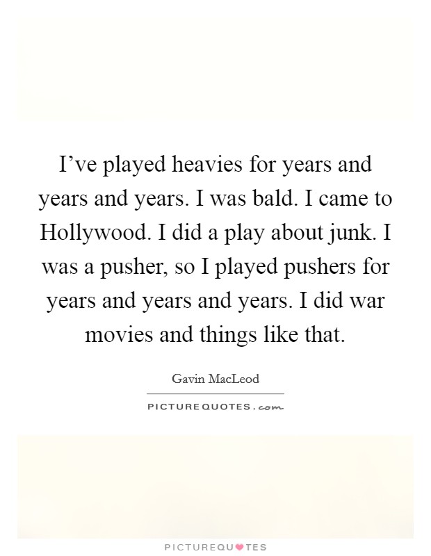 I've played heavies for years and years and years. I was bald. I came to Hollywood. I did a play about junk. I was a pusher, so I played pushers for years and years and years. I did war movies and things like that Picture Quote #1