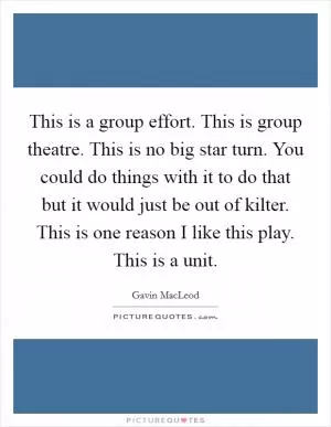 This is a group effort. This is group theatre. This is no big star turn. You could do things with it to do that but it would just be out of kilter. This is one reason I like this play. This is a unit Picture Quote #1