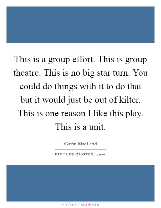 This is a group effort. This is group theatre. This is no big star turn. You could do things with it to do that but it would just be out of kilter. This is one reason I like this play. This is a unit Picture Quote #1