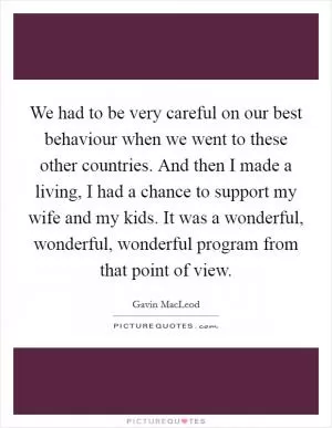 We had to be very careful on our best behaviour when we went to these other countries. And then I made a living, I had a chance to support my wife and my kids. It was a wonderful, wonderful, wonderful program from that point of view Picture Quote #1