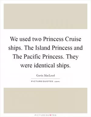 We used two Princess Cruise ships. The Island Princess and The Pacific Princess. They were identical ships Picture Quote #1