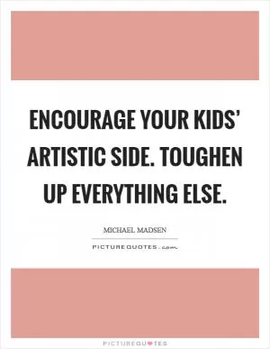 Encourage your kids’ artistic side. Toughen up everything else Picture Quote #1