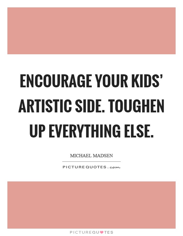 Encourage your kids' artistic side. Toughen up everything else Picture Quote #1