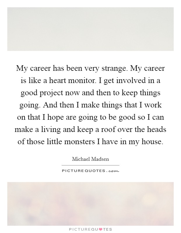 My career has been very strange. My career is like a heart monitor. I get involved in a good project now and then to keep things going. And then I make things that I work on that I hope are going to be good so I can make a living and keep a roof over the heads of those little monsters I have in my house Picture Quote #1