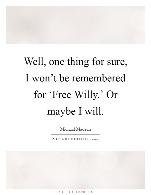 Well, one thing for sure, I won't be remembered for ‘Free Willy.' Or maybe I will Picture Quote #1