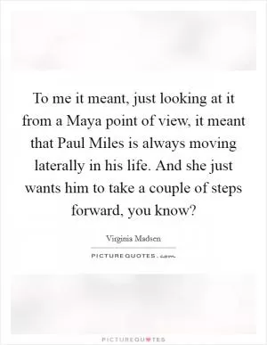 To me it meant, just looking at it from a Maya point of view, it meant that Paul Miles is always moving laterally in his life. And she just wants him to take a couple of steps forward, you know? Picture Quote #1